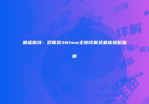 碧蓝航线：双联装381mm主炮详解及最佳搭配指南