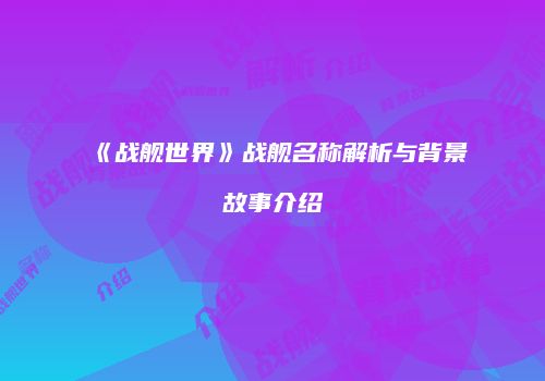 《战舰世界》战舰名称解析与背景故事介绍