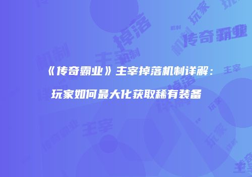 《传奇霸业》主宰掉落机制详解：玩家如何最大化获取稀有装备
