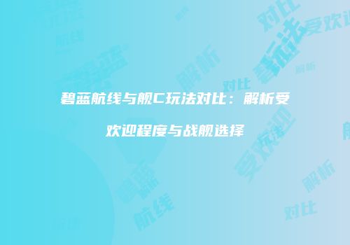 碧蓝航线与舰C玩法对比：解析受欢迎程度与战舰选择