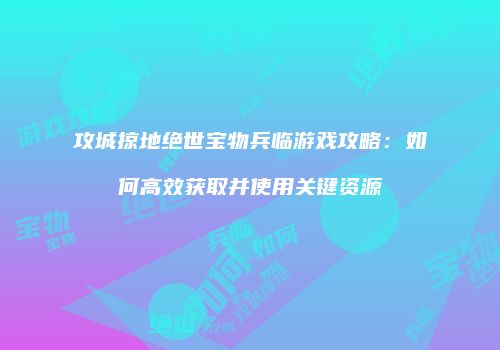 攻城掠地绝世宝物兵临游戏攻略：如何高效获取并使用关键资源