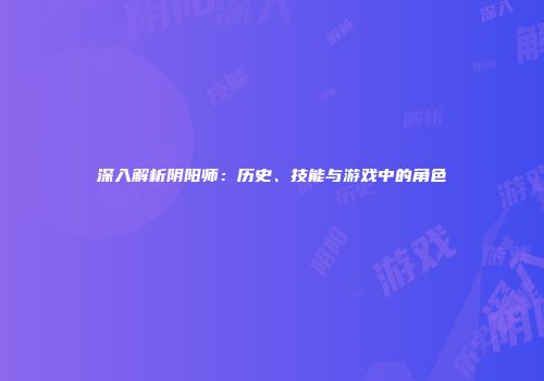 深入解析阴阳师：历史、技能与游戏中的角色
