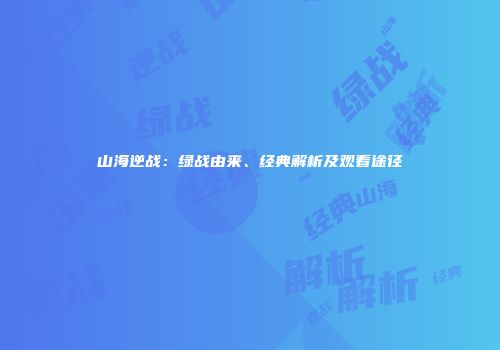 山海逆战：绿战由来、经典解析及观看途径