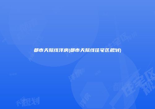 都市天际线洋房(都市天际线住宅区规划)