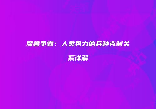 魔兽争霸：人类势力的兵种克制关系详解