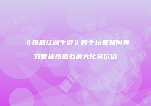 《热血江湖手游》新手玩家如何有效管理热血石最大化其价值