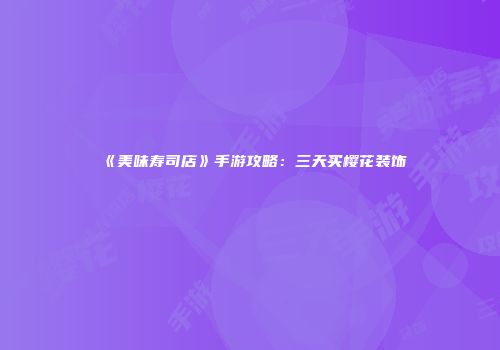 《美味寿司店》手游攻略：三天买樱花装饰
