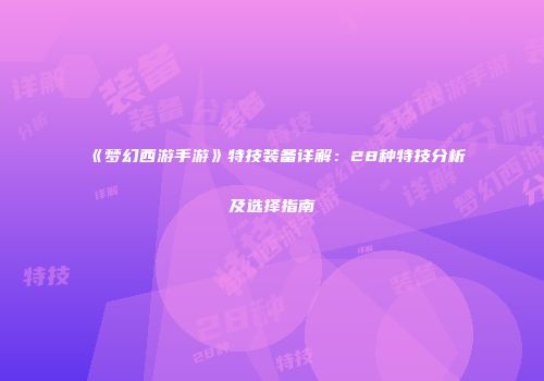 《梦幻西游手游》特技装备详解：28种特技分析及选择指南