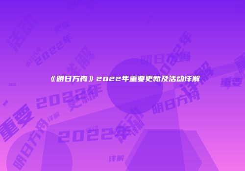 《明日方舟》2022年重要更新及活动详解