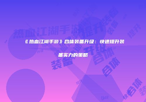 《热血江湖手游》合体装备升级:快速提升装备实力的策略