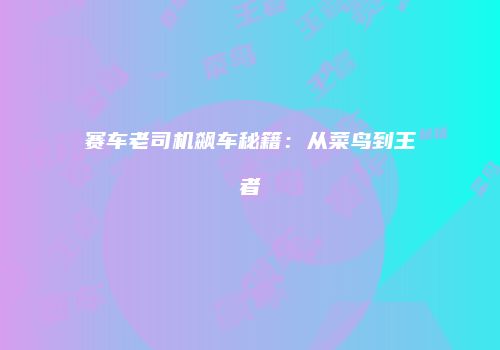 赛车老司机飙车秘籍：从菜鸟到王者