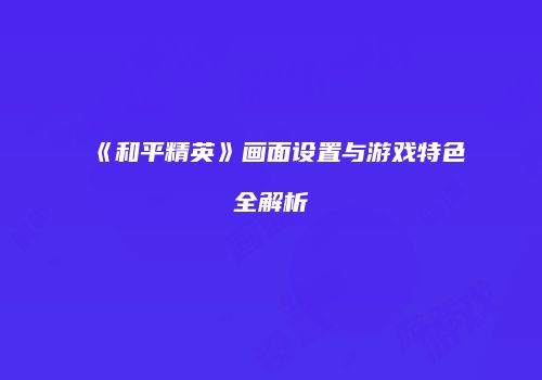 《和平精英》画面设置与游戏特色全解析