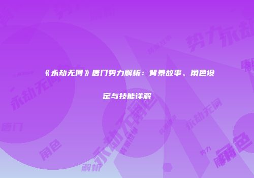 《永劫无间》唐门势力解析：背景故事、角色设定与技能详解