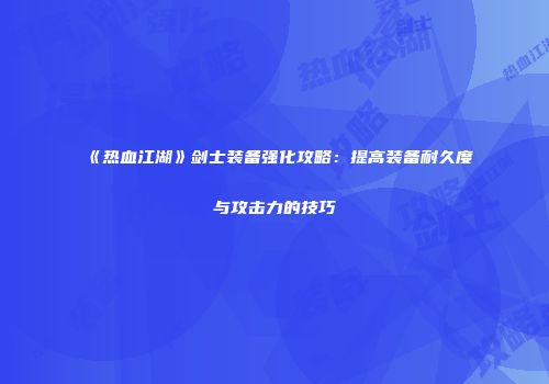 《热血江湖》剑士装备强化攻略：提高装备耐久度与攻击力的技巧