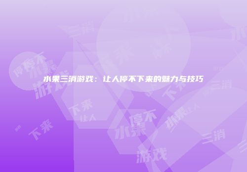 水果三消游戏：让人停不下来的魅力与技巧