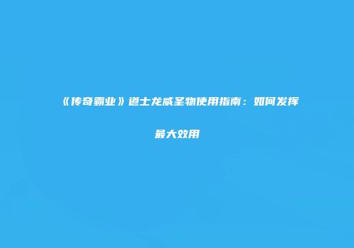 《传奇霸业》道士龙威圣物使用指南：如何发挥最大效用