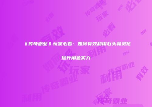 《传奇霸业》玩家必看：如何有效利用石头和灵化提升角色实力