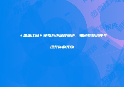 《热血江湖》宠物系统深度解析：如何有效培养与提升你的宠物