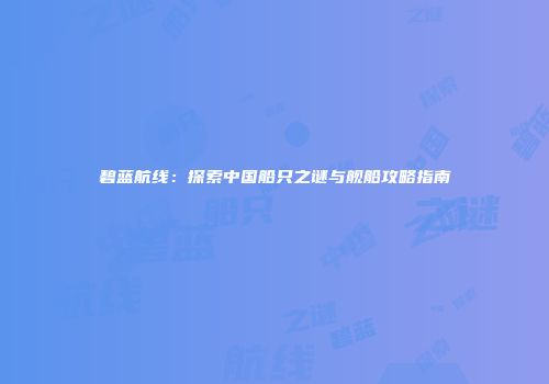 碧蓝航线：探索中国船只之谜与舰船攻略指南
