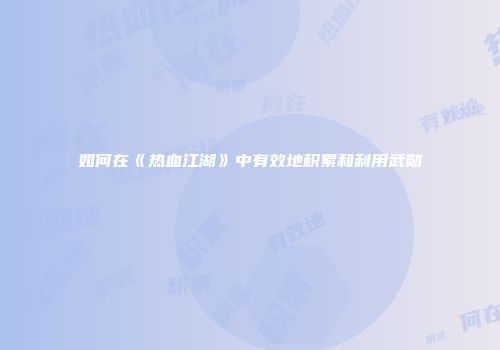如何在《热血江湖》中有效地积累和利用武勋