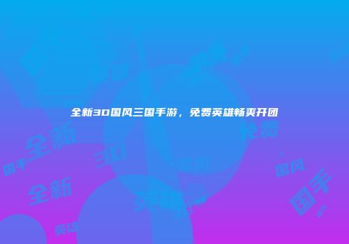 全新3D国风三国手游，免费英雄畅爽开团