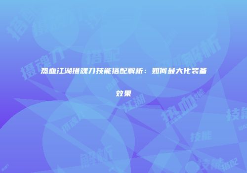 热血江湖摄魂刀技能搭配解析：如何最大化装备效果