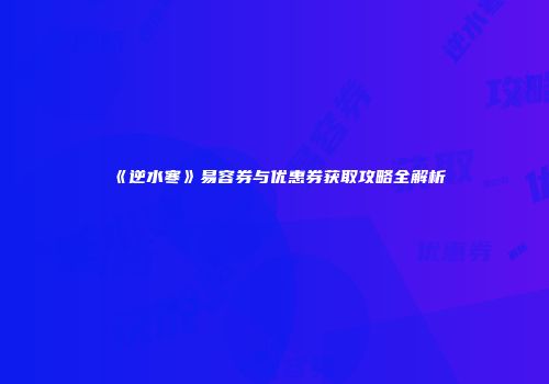 《逆水寒》易容券与优惠券获取攻略全解析