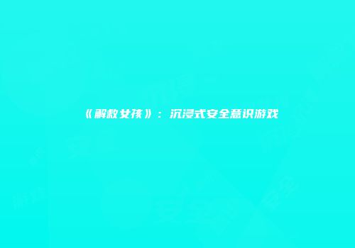 《解救女孩》：沉浸式安全意识游戏