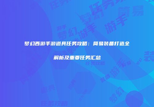 梦幻西游手游道具任务攻略：简易装备打造全解析及重要任务汇总