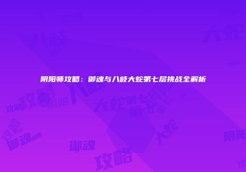 阴阳师攻略：御魂与八岐大蛇第七层挑战全解析