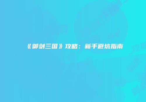 《御剑三国》攻略：新手避坑指南
