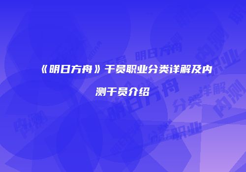 《明日方舟》干员职业分类详解及内测干员介绍