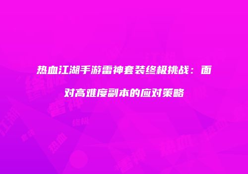 热血江湖手游雷神套装终极挑战：面对高难度副本的应对策略