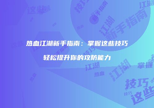 热血江湖新手指南：掌握这些技巧轻松提升你的攻防能力