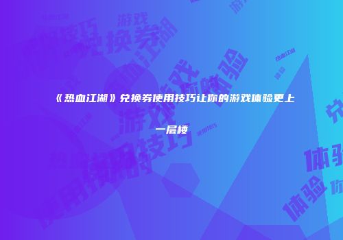 《热血江湖》兑换券使用技巧让你的游戏体验更上一层楼