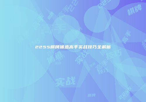 2255棋牌捕鱼高手实战技巧全解析