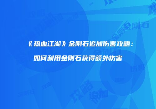《热血江湖》金刚石追加伤害攻略：如何利用金刚石获得额外伤害