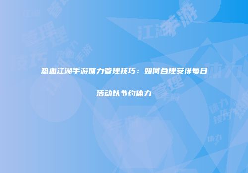 热血江湖手游体力管理技巧：如何合理安排每日活动以节约体力
