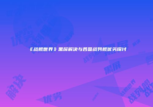 《战舰世界》黑屏解决与各国战列舰优劣探讨