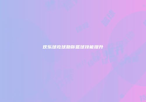 欢乐球吃球助你篮球技能提升