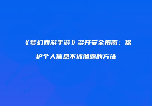 《梦幻西游手游》多开安全指南：保护个人信息不被泄露的方法