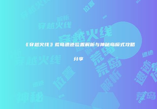 《穿越火线》荒岛遗迹位置解析与神秘岛模式攻略分享