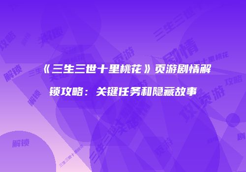 《三生三世十里桃花》页游剧情解锁攻略：关键任务和隐藏故事