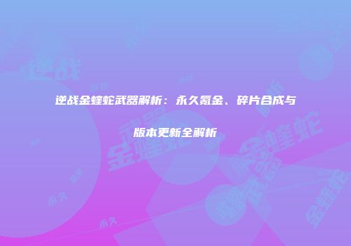 逆战金蝰蛇武器解析：永久氪金、碎片合成与版本更新全解析