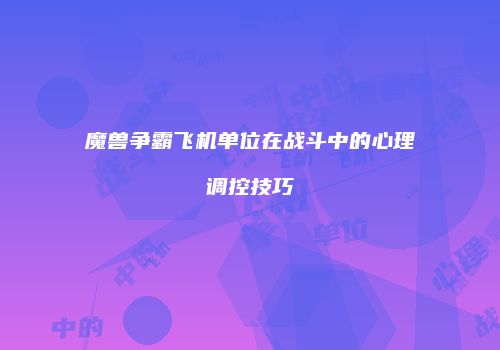 魔兽争霸飞机单位在战斗中的心理调控技巧