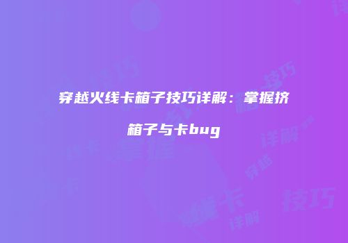 穿越火线卡箱子技巧详解：掌握挤箱子与卡bug