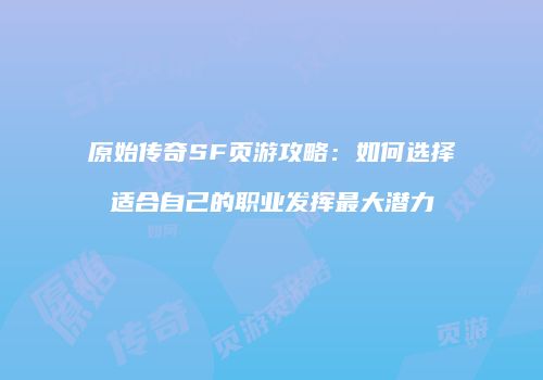 原始传奇SF页游攻略:如何选择适合自己的职业发挥最大潜力