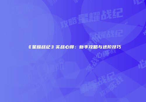 《星耀战纪》实战心得：新手攻略与进阶技巧