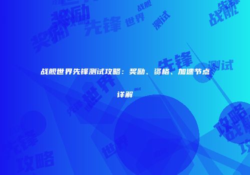 战舰世界先锋测试攻略：奖励、资格、加速节点详解