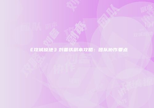 《攻城掠地》刘备铁副本攻略：团队协作要点